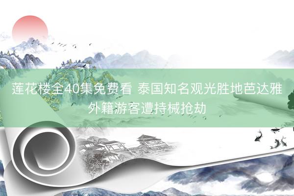 莲花楼全40集免费看 泰国知名观光胜地芭达雅外籍游客遭持械抢劫