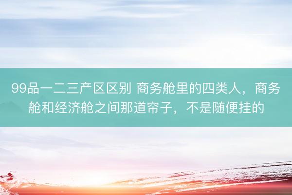 99品一二三产区区别 商务舱里的四类人，商务舱和经济舱之间那道帘子，不是随便挂的