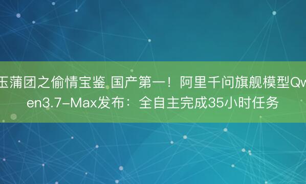 玉蒲团之偷情宝鉴 国产第一！阿里千问旗舰模型Qwen3.7-Max发布：全自主完成35小时任务
