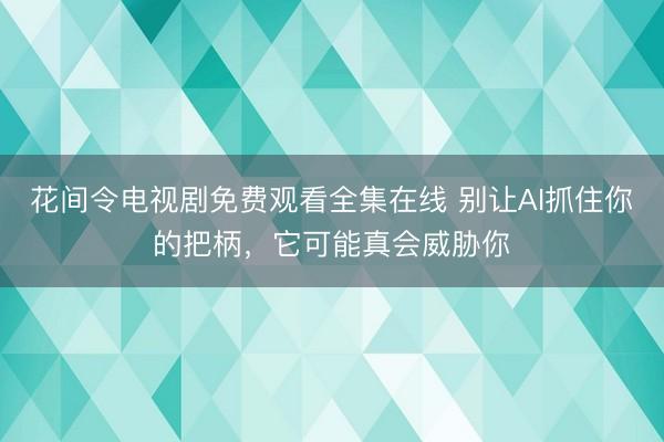 花间令电视剧免费观看全集在线 别让AI抓住你的把柄，它可能真会威胁你