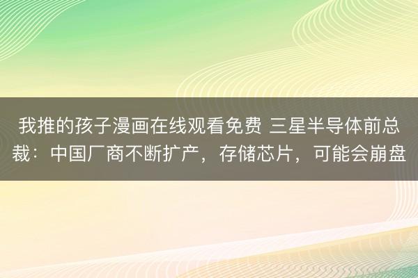 我推的孩子漫画在线观看免费 三星半导体前总裁：中国厂商不断扩产，存储芯片，可能会崩盘