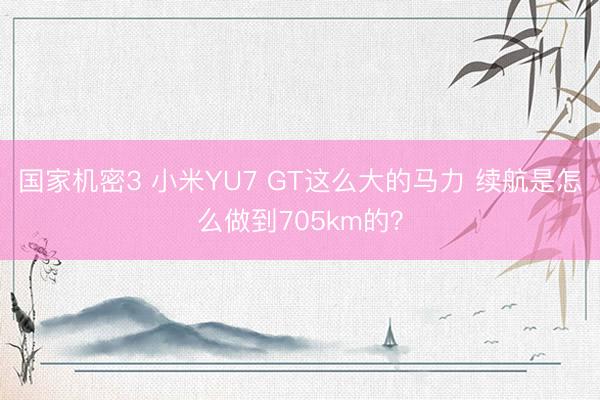 国家机密3 小米YU7 GT这么大的马力 续航是怎么做到705km的？