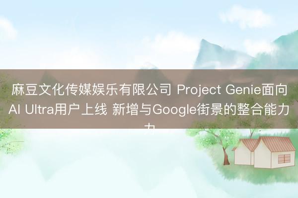 麻豆文化传媒娱乐有限公司 Project Genie面向AI Ultra用户上线 新增与Google街景的整合能力