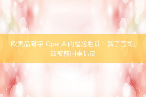 欧美品幕字 OpenAI的尴尬胜诉：赢了官司，却被前同事扒皮