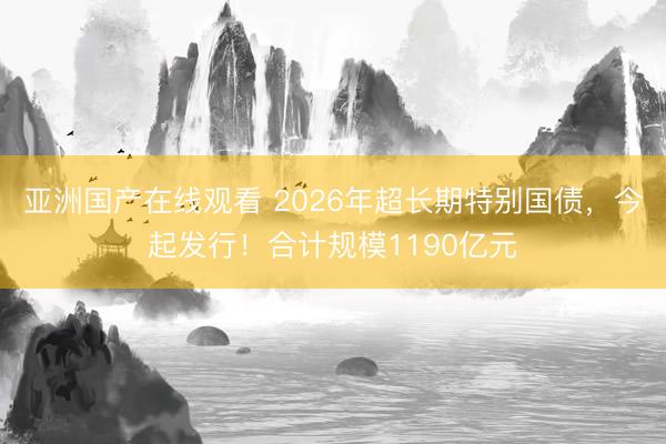 亚洲国产在线观看 2026年超长期特别国债，今起发行！合计规模1190亿元