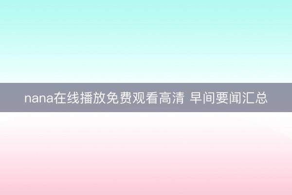 nana在线播放免费观看高清 早间要闻汇总