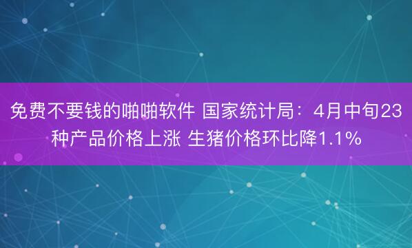 免费不要钱的啪啪软件 国家统计局：4月中旬23种产品价格上涨 生猪价格环比降1.1%
