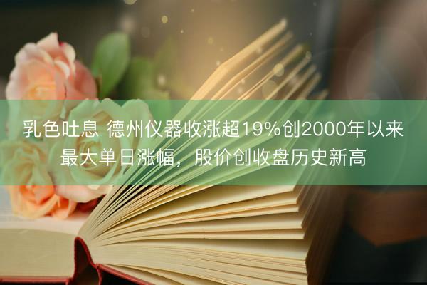 乳色吐息 德州仪器收涨超19%创2000年以来最大单日涨幅，股价创收盘历史新高