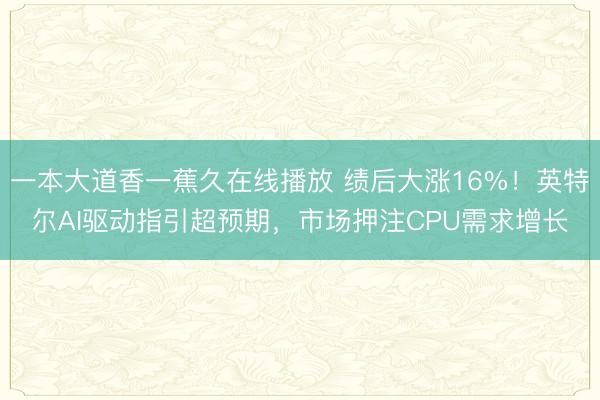 一本大道香一蕉久在线播放 绩后大涨16%！英特尔AI驱动指引超预期，市场押注CPU需求增长