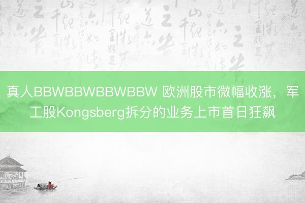 真人BBWBBWBBWBBW 欧洲股市微幅收涨，军工股Kongsberg拆分的业务上市首日狂飙