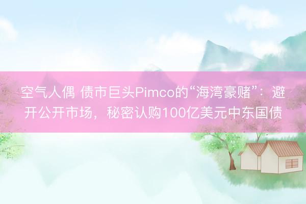 空气人偶 债市巨头Pimco的“海湾豪赌”：避开公开市场，秘密认购100亿美元中东国债