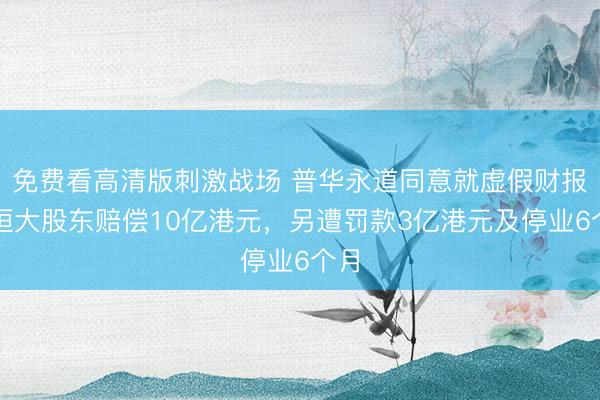 免费看高清版刺激战场 普华永道同意就虚假财报向恒大股东赔偿10亿港元，另遭罚款3亿港元及停业6个月