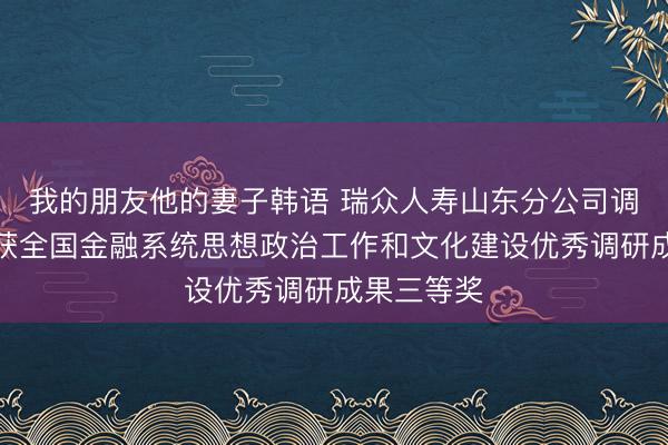 我的朋友他的妻子韩语 瑞众人寿山东分公司调研成果荣获全国金融系统思想政治工作和文化建设优秀调研成果三等奖