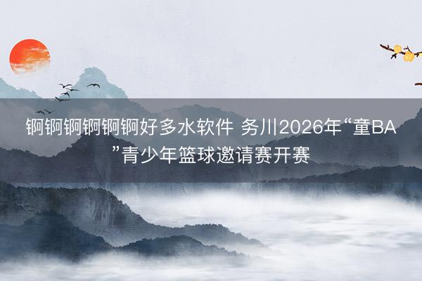 锕锕锕锕锕锕好多水软件 务川2026年“童BA”青少年篮球邀请赛开赛