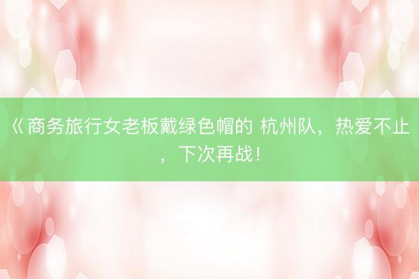 巜商务旅行女老板戴绿色帽的 杭州队，热爱不止，下次再战！