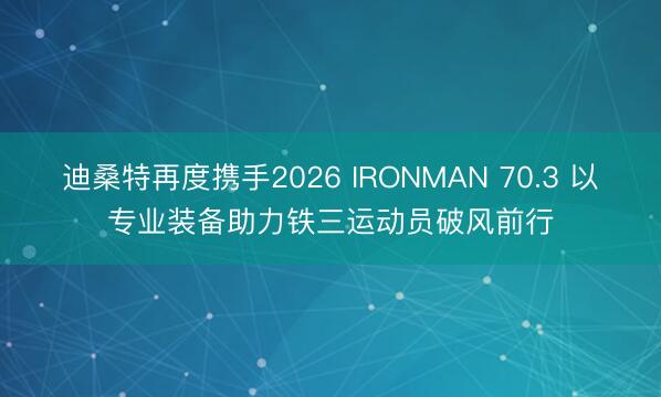 迪桑特再度携手2026 IRONMAN 70.3 以专业装备助力铁三运动员破风前行