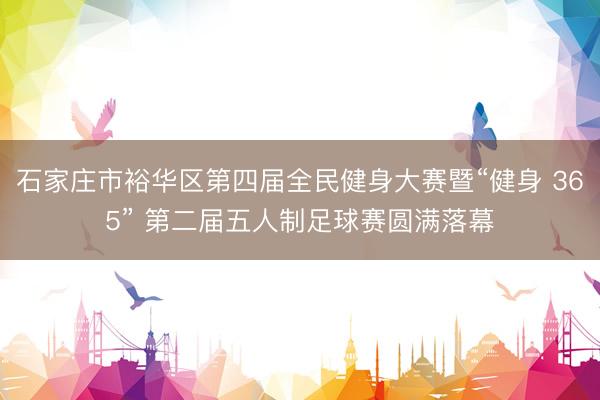 石家庄市裕华区第四届全民健身大赛暨“健身 365” 第二届五人制足球赛圆满落幕