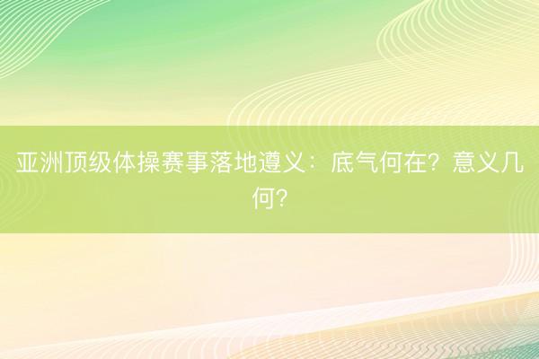 亚洲顶级体操赛事落地遵义:底气何在?意义几何?
