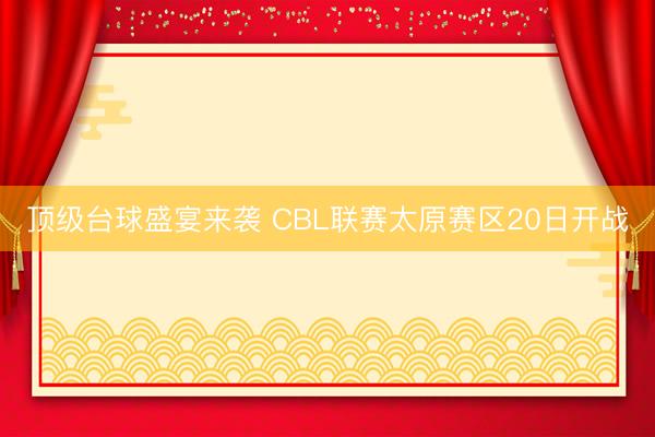 顶级台球盛宴来袭 CBL联赛太原赛区20日开战