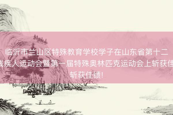 临沂市兰山区特殊教育学校学子在山东省第十二届残疾人运动会暨第一届特殊奥林匹克运动会上斩获佳绩!
