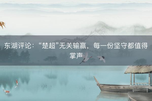 东湖评论:“楚超”无关输赢,每一份坚守都值得掌声