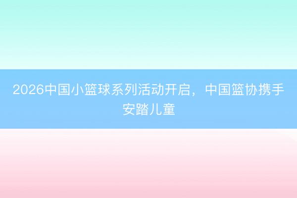 2026中国小篮球系列活动开启，中国篮协携手安踏儿童