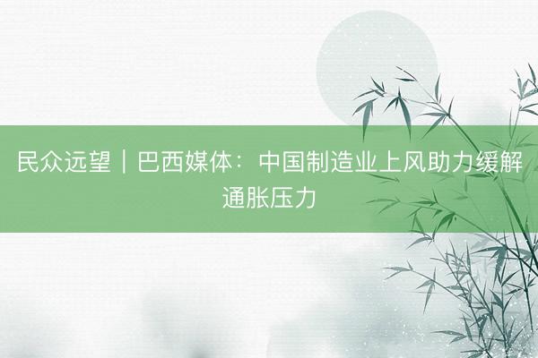 民众远望｜巴西媒体：中国制造业上风助力缓解通胀压力
