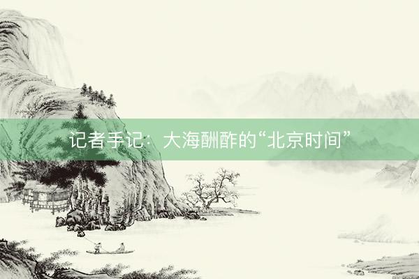 记者手记：大海酬酢的“北京时间”