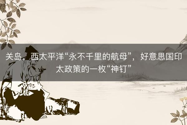 关岛，西太平洋“永不千里的航母”，好意思国印太政策的一枚“神钉”