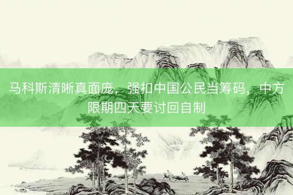 马科斯清晰真面庞，强扣中国公民当筹码，中方限期四天要讨回自制