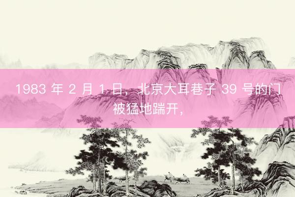 1983 年 2 月 1 日，北京大耳巷子 39 号的门被猛地踹开，