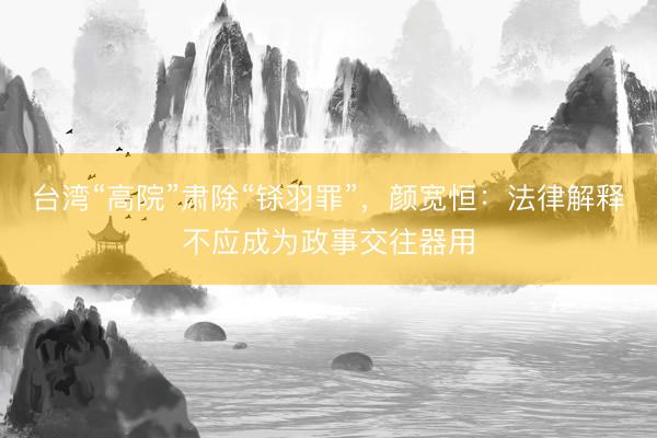 台湾“高院”肃除“铩羽罪”，颜宽恒：法律解释不应成为政事交往器用
