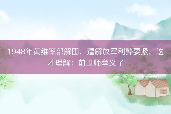 1948年黄维率部解围，遭解放军利弊要紧，这才理解：前卫师举义了