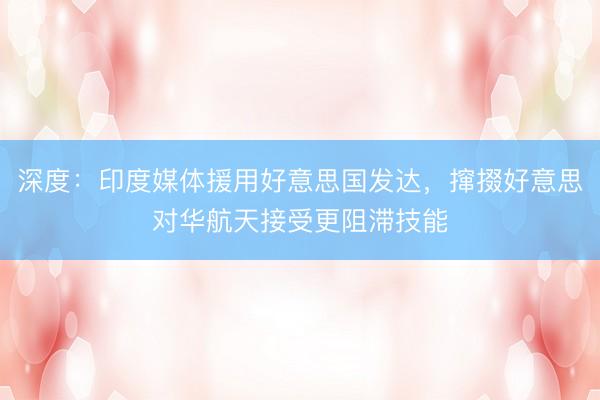 深度:印度媒体援用好意思国发达,撺掇好意思对华航天接受更阻滞技能