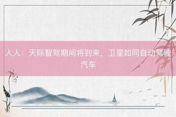 人人：天际智驾期间将到来，卫星如同自动驾驶汽车