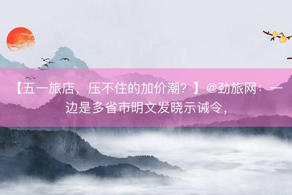 【五一旅店，压不住的加价潮？】@劲旅网：一边是多省市明文发晓示诫令，