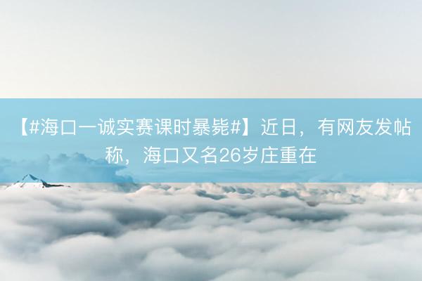 【#海口一诚实赛课时暴毙#】近日，有网友发帖称，海口又名26岁庄重在