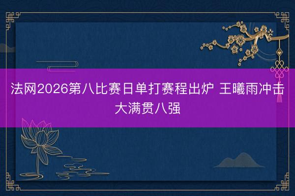 法网2026第八比赛日单打赛程出炉 王曦雨冲击大满贯八强