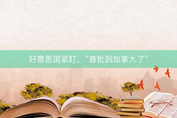 好意思国紧盯，“首批到加拿大了”