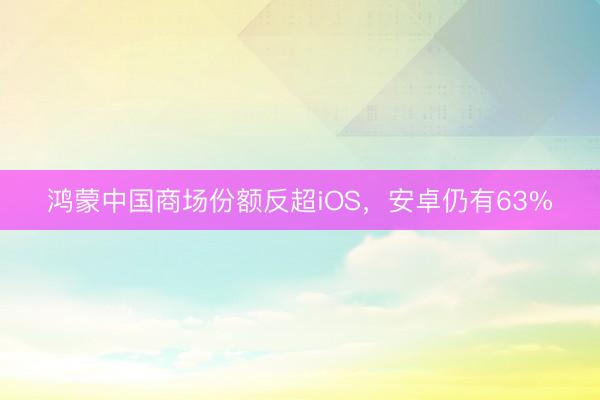 鸿蒙中国商场份额反超iOS，安卓仍有63%