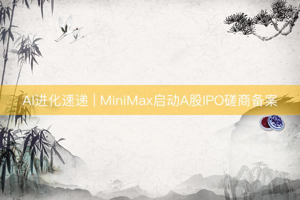 AI进化速递 | MiniMax启动A股IPO磋商备案