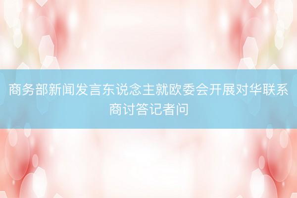 商务部新闻发言东说念主就欧委会开展对华联系商讨答记者问