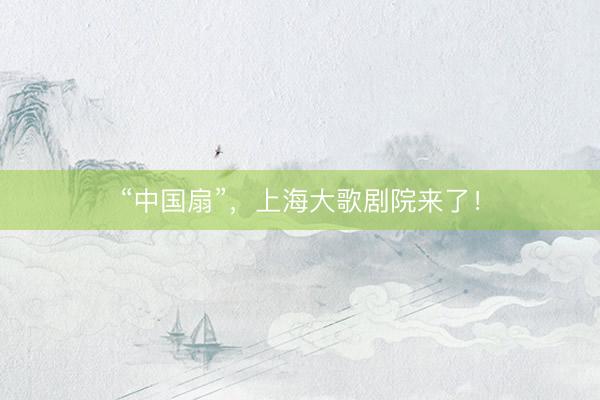 “中国扇”，上海大歌剧院来了！