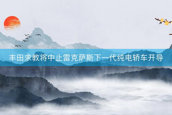 丰田求教将中止雷克萨斯下一代纯电轿车开导