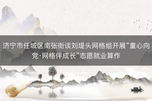 济宁市任城区南张街谈刘堤头网格组开展“童心向党·网格伴成长”志愿就业算作