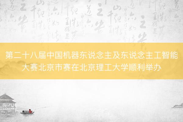 第二十八届中国机器东说念主及东说念主工智能大赛北京市赛在北京理工大学顺利举办