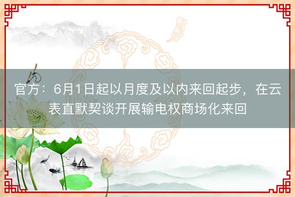 官方：6月1日起以月度及以内来回起步，在云表直默契谈开展输电权商场化来回