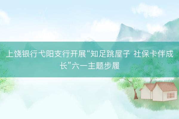 上饶银行弋阳支行开展“知足跳屋子 社保卡伴成长”六一主题步履