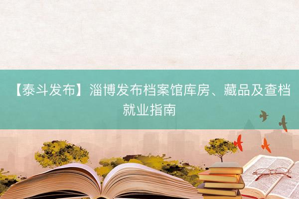 【泰斗发布】淄博发布档案馆库房、藏品及查档就业指南