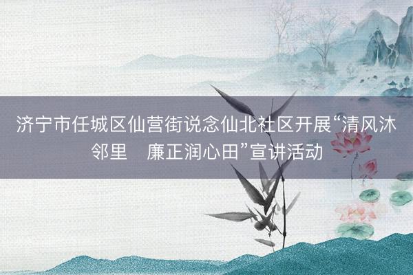 济宁市任城区仙营街说念仙北社区开展“清风沐邻里・廉正润心田”宣讲活动